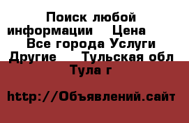 Поиск любой информации  › Цена ­ 100 - Все города Услуги » Другие   . Тульская обл.,Тула г.